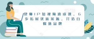 律师IP短视频速成课,6步拓展优质案源,打造自媒体品牌-学习资源库
