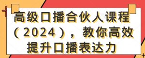 高级口播合伙人课程(2024),教你高效提升口播表达力-学习资源库