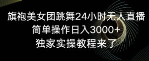 旗袍美女团跳舞24小时无人直播,简单操作日入3000+,独家实操教程来了【揭秘】-学习资源库