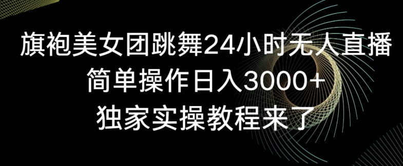 旗袍美女团跳舞24小时无人直播，简单操作日入3000+，独家实操教程来了【揭秘】-学习资源库
