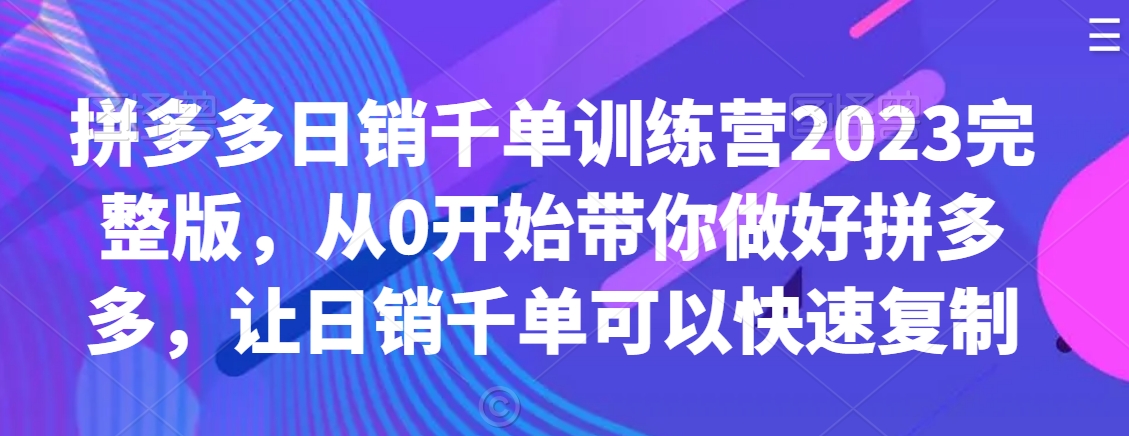 拼多多日销千单训练营2023完整版，从0开始带你做好拼多多，让日销千单可以快速复制-学习资源库