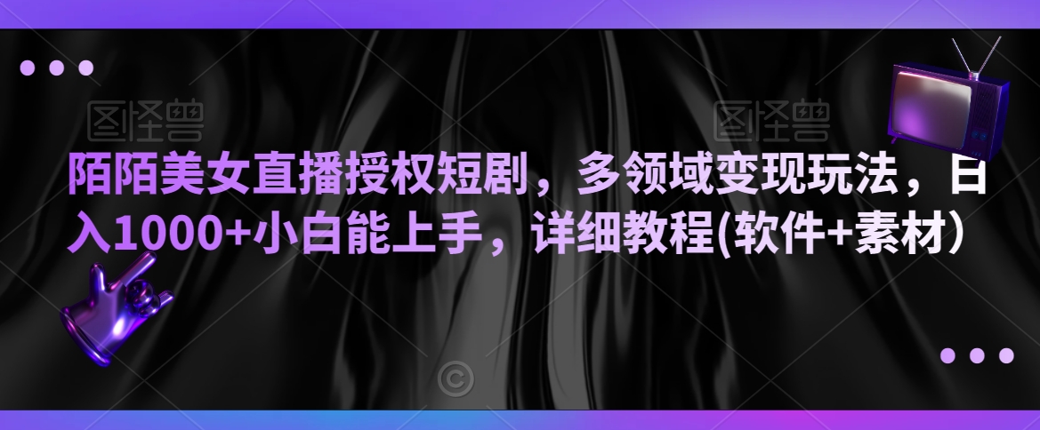 陌陌美女直播授权短剧，多领域变现玩法，日入1000+小白能上手，详细教程(软件+素材）【揭秘】-学习资源库