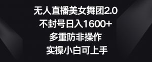 无人直播美女舞团2.0,不封号日入1600+,多重防非操作,实操小白可上手【揭秘】-学习资源库