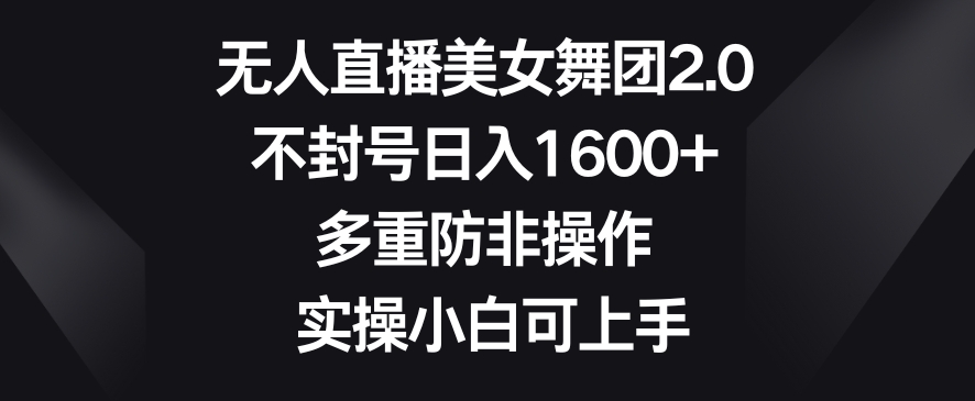 无人直播美女舞团2.0，不封号日入1600+，多重防非操作，实操小白可上手【揭秘】-学习资源库