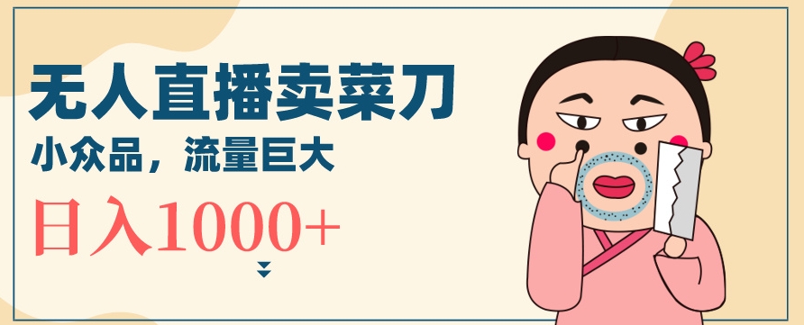 无人冷门品直播新玩法，通过卖菜刀日入1000+【揭秘】-学习资源库