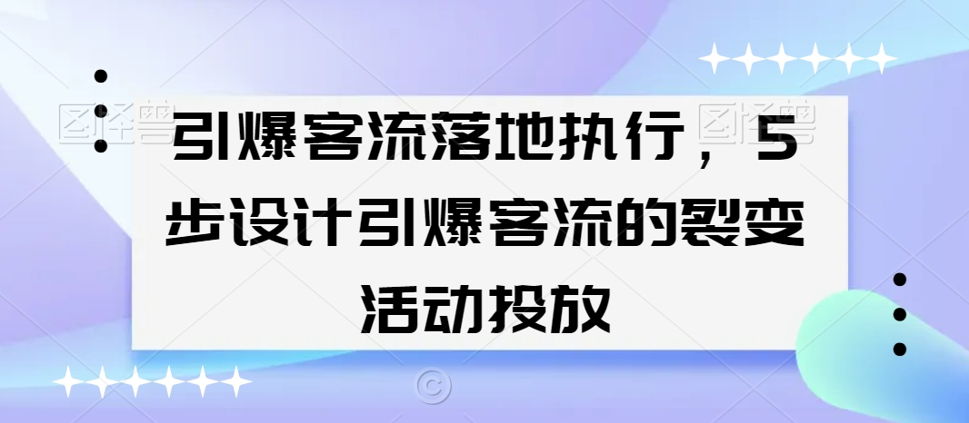 引爆客流落地执行，5步设计引爆客流的裂变活动投放-学习资源库