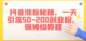 抖音涨粉秘籍,一天引流50-200创业粉,保姆级教程【揭秘】-学习资源库