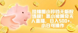 挂缘圈小铃铛无版权违规!靠小猪佩奇无人直播,日入500+,小白可操作【揭秘】-学习资源库