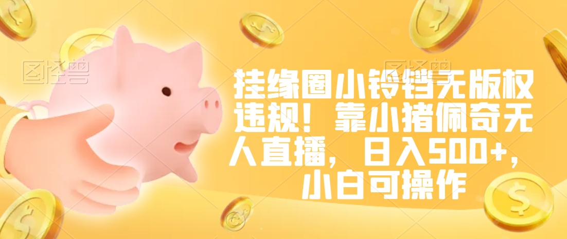 挂缘圈小铃铛无版权违规！靠小猪佩奇无人直播，日入500+，小白可操作【揭秘】-学习资源库