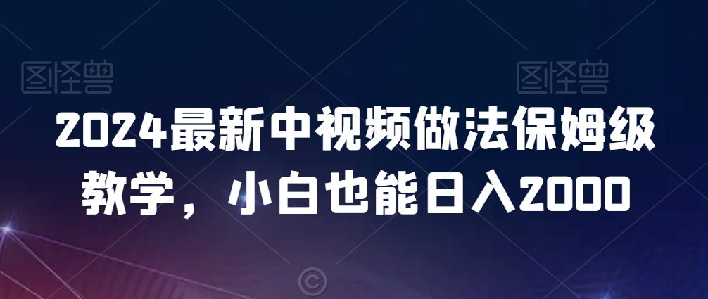 2024最新中视频做法保姆级教学，小白也能日入2000【揭秘】-学习资源库