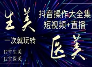 美业全干货·生美·医美抖音操作合集,短视频+直播,一次就玩转-学习资源库