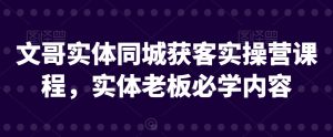 文哥实体同城获客实操营课程,实体老板必学内容-学习资源库