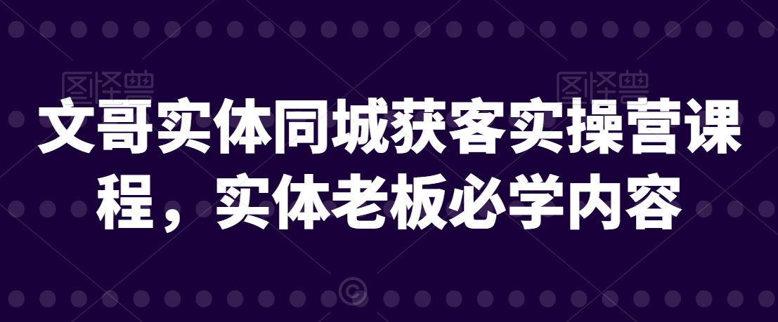 文哥实体同城获客实操营课程，实体老板必学内容-学习资源库
