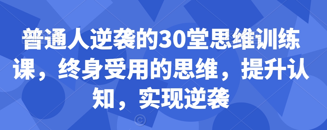 普通人逆袭的30堂思维训练课，​终身受用的思维，提升认知，实现逆袭-学习资源库