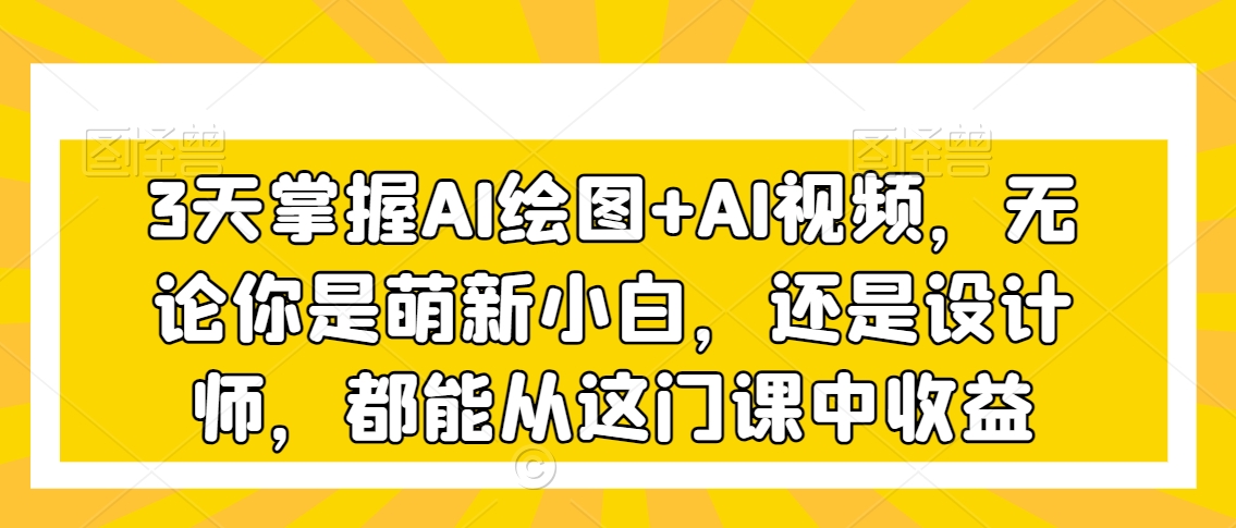 3天掌握AI绘图+AI视频，无论你是萌新小白，还是设计师，都能从这门课中收益-学习资源库