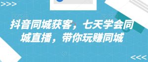 抖音同城获客,七天学会同城直播,带你玩赚同城-学习资源库