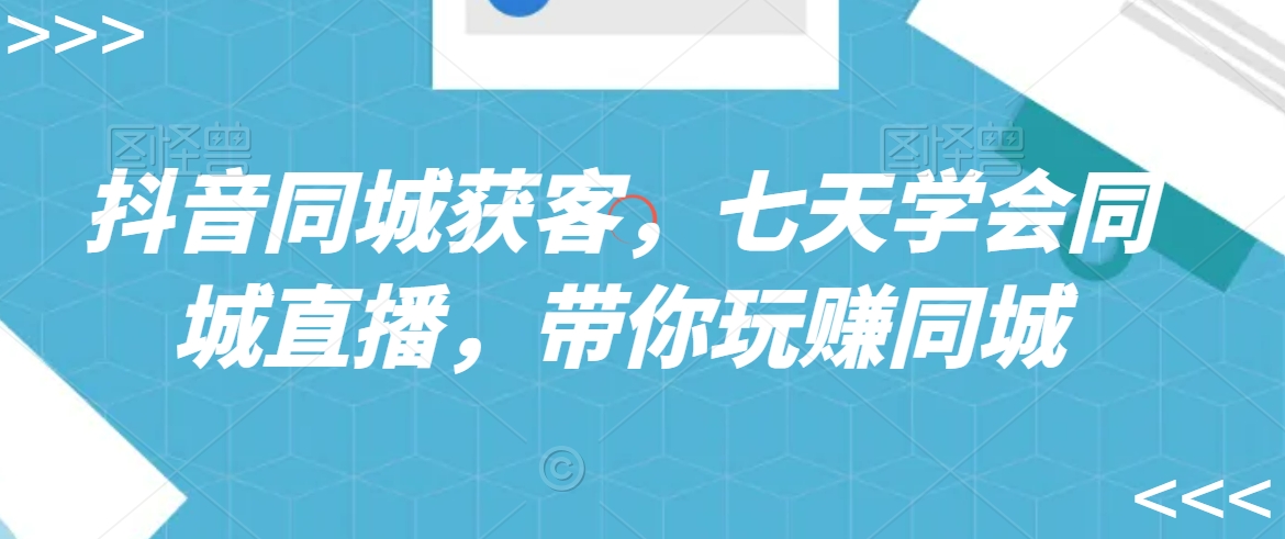 抖音同城获客，七天学会同城直播，带你玩赚同城-学习资源库