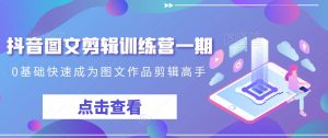 抖音图文剪辑训练营一期,0基础快速成为图文作品剪辑高手-学习资源库