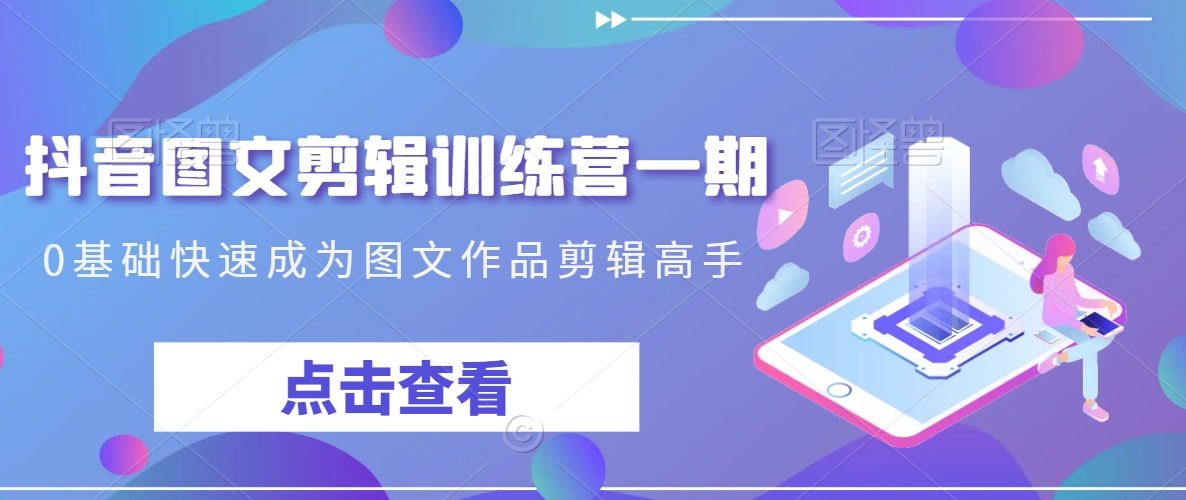抖音图文剪辑训练营一期，0基础快速成为图文作品剪辑高手-学习资源库