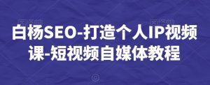 白杨SEO-打造个人IP视频课-短视频自媒体教程-学习资源库