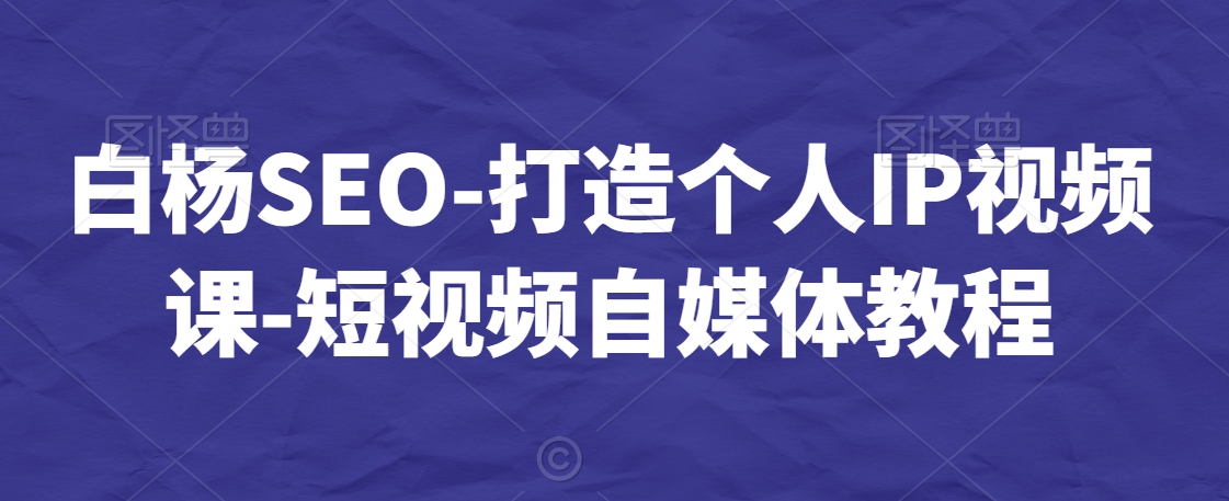 白杨SEO-打造个人IP视频课-短视频自媒体教程-学习资源库