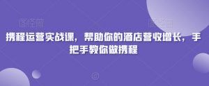 携程运营实战课,帮助你的酒店营收增长,手把手教你做携程-学习资源库