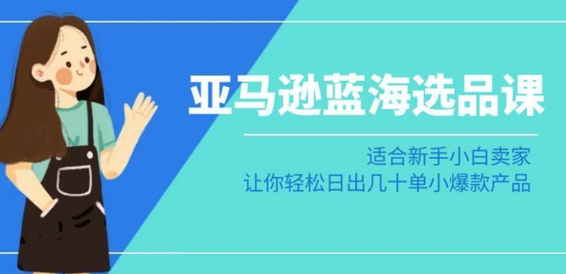 亚马逊-蓝海选品课：适合新手小白卖家，让你轻松日出几十单小爆款产品-学习资源库