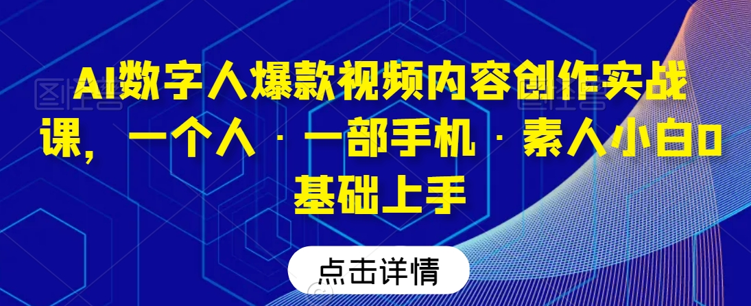 AI数字人爆款视频内容创作实战课，一个人·一部手机·素人小白0基础上手-学习资源库