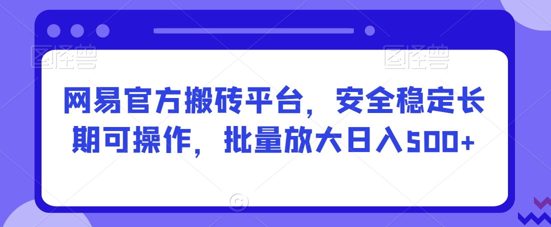 网易官方搬砖平台，安全稳定长期可操作，批量放大日入500+【揭秘】-学习资源库