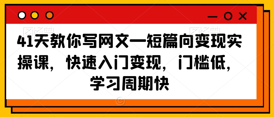 41天教你写网文—短篇向变现实操课，快速入门变现，门槛低，学习周期快-学习资源库