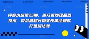 抖音小店第25期,百分百处理品退技术,有货源和分销实现单品爆款打造玩法等-学习资源库