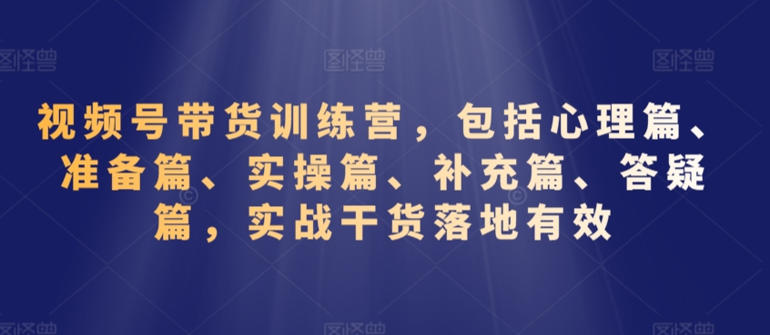 视频号带货训练营，包括心理篇、准备篇、实操篇、补充篇、答疑篇，实战干货落地有效-学习资源库
