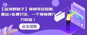 【蓝海野路子】视频号玩短剧,搬运+连爆打法,一个视频爆几万收益【揭秘】-学习资源库