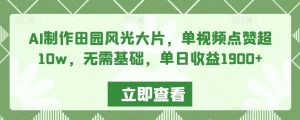 AI制作田园风光大片,单视频点赞超10w,无需基础,单日收益1900+【揭秘】-学习资源库