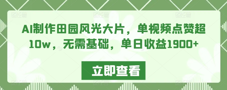 AI制作田园风光大片，单视频点赞超10w，无需基础，单日收益1900+【揭秘】-学习资源库