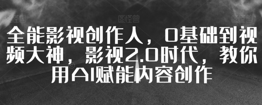全能影视创作人，0基础到视频大神，影视2.0时代，教你用AI赋能内容创作-学习资源库