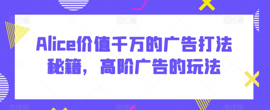 Alice价值千万的广告打法秘籍，高阶广告的玩法-学习资源库