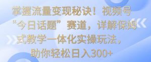 掌握流量变现秘诀!视频号“今日话题”赛道,详解保姆式教学一体化实操玩法,助你轻松日入300+【揭秘】-学习资源库