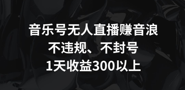 音乐号无人直播赚音浪，不违规、不封号，1天收益300+【揭秘】-学习资源库