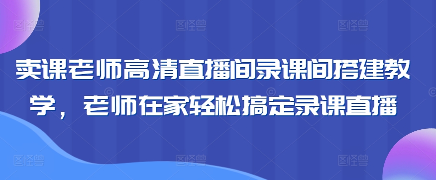 卖课老师高清直播间录课间搭建教学，老师在家轻松搞定录课直播-学习资源库