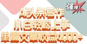 单片文章收益4000+!AI头条写作,小白轻松上手【揭秘】-学习资源库