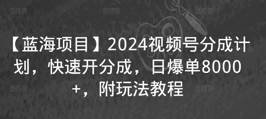 【蓝海项目】2024视频号分成计划，快速开分成，日爆单8000+，附玩法教程-学习资源库