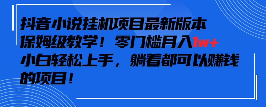 抖音最新小说挂机项目，保姆级教学，零成本月入1w+，小白轻松上手【揭秘】-学习资源库