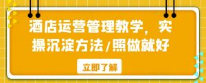 酒店运营管理教学,实操沉淀方法/照做就好-学习资源库