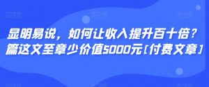 显明易说，如何让收入提升百十倍？‮篇这‬文‮至章‬少价值5000元[付费文章]-学习资源库