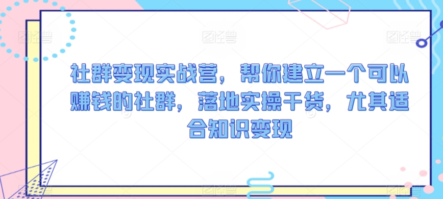 社群变现实战营，帮你建立一个可以赚钱的社群，落地实操干货，尤其适合知识变现-学习资源库