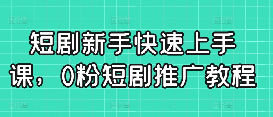 短剧新手快速上手课，0粉短剧推广教程-学习资源库