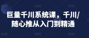 巨量千川系统课,千川/随心推从入门到精通-学习资源库