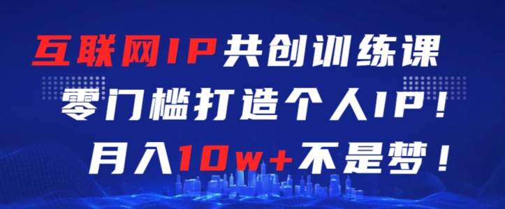 互联网IP共创训练课，零门槛零基础打造个人IP，月入10w+不是梦【揭秘】-学习资源库
