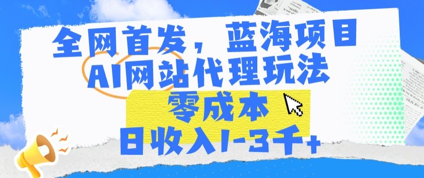 全网首发，蓝海项目，AI网站代理玩法，零成本日收入1-3千+【揭秘】-学习资源库